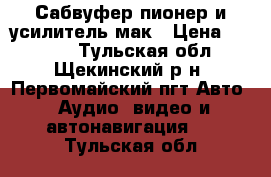 Сабвуфер пионер и усилитель мак › Цена ­ 8 000 - Тульская обл., Щекинский р-н, Первомайский пгт Авто » Аудио, видео и автонавигация   . Тульская обл.